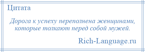 
    Дорога к успеху переполнена женщинами, которые толкают перед собой мужей.