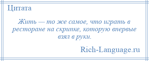 
    Жить — то же самое, что играть в ресторане на скрипке, которую впервые взял в руки.