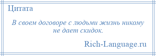 
    В своем договоре с людьми жизнь никому не дает скидок.