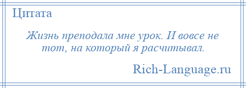 
    Жизнь преподала мне урок. И вовсе не тот, на который я расчитывал.