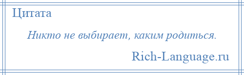 
    Никто не выбирает, каким родиться.