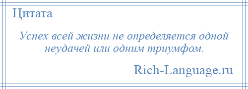 
    Успех всей жизни не определяется одной неудачей или одним триумфом.