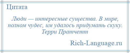 
    Люди — интересные существа. В мире, полном чудес, им удалось придумать скуку. Терри Пратчетт