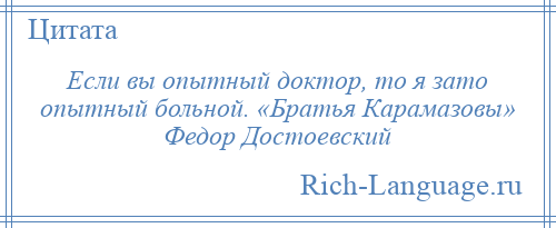 
    Если вы опытный доктор, то я зато опытный больной. «Братья Карамазовы» Федор Достоевский