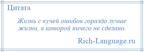 
    Жизнь с кучей ошибок гораздо лучше жизни, в которой ничего не сделано.