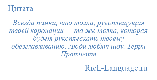 
    Всегда помни, что толпа, рукоплещущая твоей коронации — та же толпа, которая будет рукоплескать твоему обезглавливанию. Люди любят шоу. Терри Пратчетт