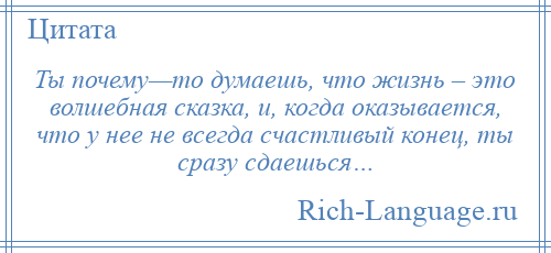 
    Ты почему—то думаешь, что жизнь – это волшебная сказка, и, когда оказывается, что у нее не всегда счастливый конец, ты сразу сдаешься…