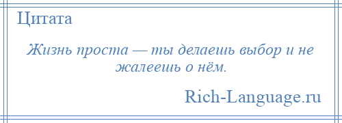 
    Жизнь проста — ты делаешь выбор и не жалеешь о нём.