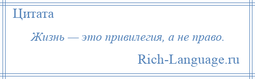 
    Жизнь — это привилегия, а не право.