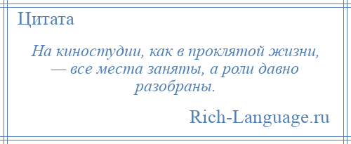 
    На киностудии, как в проклятой жизни, — все места заняты, а роли давно разобраны.