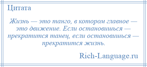 
    Жизнь — это танго, в котором главное — это движение. Если остановишься — прекратится танец, если остановишься — прекратится жизнь.