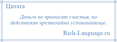 
    Деньги не приносят счастья, но действуют чрезвычайно успокаивающе.