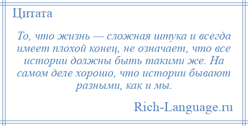 
    То, что жизнь — сложная штука и всегда имеет плохой конец, не означает, что все истории должны быть такими же. На самом деле хорошо, что истории бывают разными, как и мы.