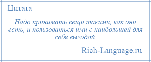 
    Надо принимать вещи такими, как они есть, и пользоваться ими с наибольшей для себя выгодой.