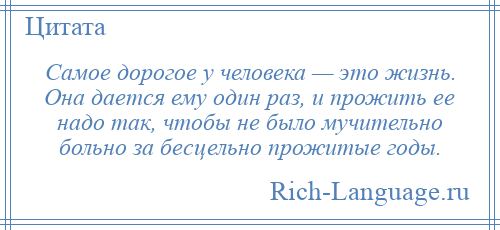 
    Самое дорогое у человека — это жизнь. Она дается ему один раз, и прожить ее надо так, чтобы не было мучительно больно за бесцельно прожитые годы.