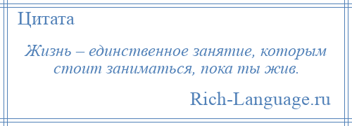 
    Жизнь – единственное занятие, которым стоит заниматься, пока ты жив.