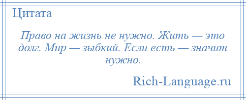 
    Право на жизнь не нужно. Жить — это долг. Мир — зыбкий. Если есть — значит нужно.