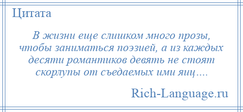 
    В жизни еще слишком много прозы, чтобы заниматься поэзией, а из каждых десяти романтиков девять не стоят скорлупы от съедаемых ими яиц….