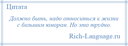 
    Должно быть, надо относиться к жизни с большим юмором. Но это трудно.