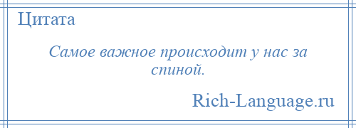 
    Самое важное происходит у нас за спиной.