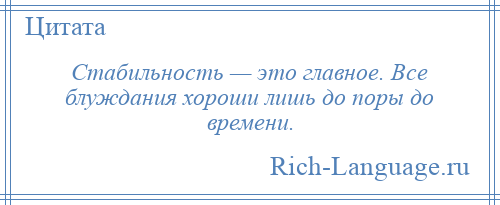 
    Стабильность — это главное. Все блуждания хороши лишь до поры до времени.