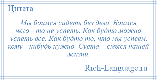 
    Мы боимся сидеть без дела. Боимся чего—то не успеть. Как будто можно успеть все. Как будто то, что мы успеем, кому—нибудь нужно. Суета – смысл нашей жизни.