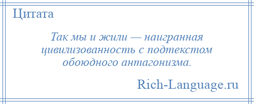 
    Так мы и жили — наигранная цивилизованность с подтекстом обоюдного антагонизма.