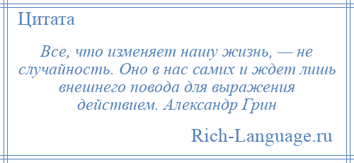 
    Все, что изменяет нашу жизнь, — не случайность. Оно в нас самих и ждет лишь внешнего повода для выражения действием. Александр Грин