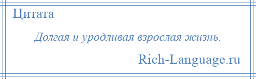 
    Долгая и уродливая взрослая жизнь.