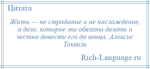 
    Жизнь — не страдание и не наслаждение, а дело, которое мы обязаны делать и честно довести его до конца. Алексис Токвиль