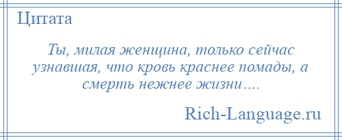 
    Ты, милая женщина, только сейчас узнавшая, что кровь краснее помады, а смерть нежнее жизни….