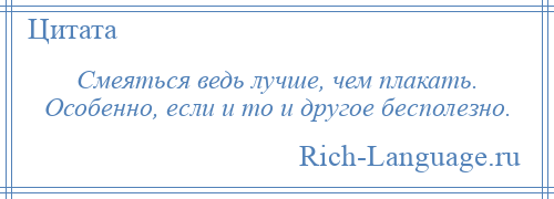 
    Смеяться ведь лучше, чем плакать. Особенно, если и то и другое бесполезно.