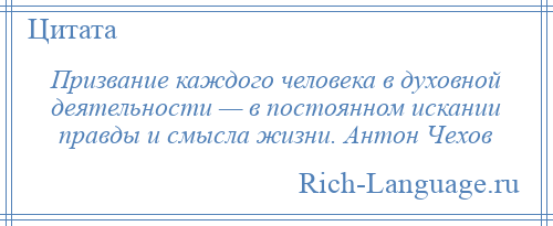 
    Призвание каждого человека в духовной деятельности — в постоянном искании правды и смысла жизни. Антон Чехов