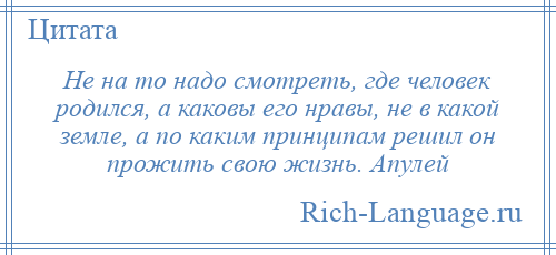 
    Не на то надо смотреть, где человек родился, а каковы его нравы, не в какой земле, а по каким принципам решил он прожить свою жизнь. Апулей