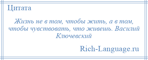 
    Жизнь не в том, чтобы жить, а в том, чтобы чувствовать, что живешь. Василий Ключевский