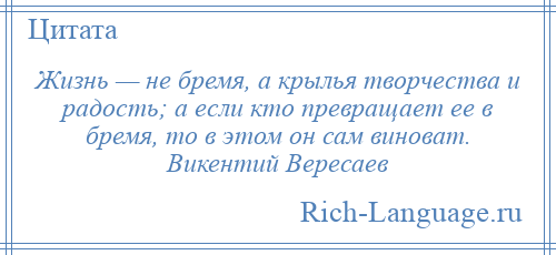 
    Жизнь — не бремя, а крылья творчества и радость; а если кто превращает ее в бремя, то в этом он сам виноват. Викентий Вересаев