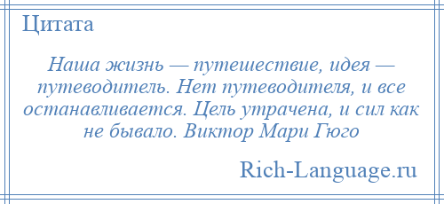 
    Наша жизнь — путешествие, идея — путеводитель. Нет путеводителя, и все останавливается. Цель утрачена, и сил как не бывало. Виктор Мари Гюго