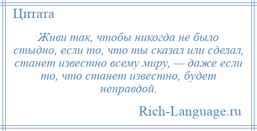 
    Живи так, чтобы никогда не было стыдно, если то, что ты сказал или сделал, станет известно всему миру, — даже если то, что станет известно, будет неправдой.