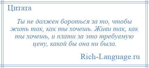 
    Ты не должен бороться за то, чтобы жить так, как ты хочешь. Живи так, как ты хочешь, и плати за это требуемую цену, какой бы она ни была.