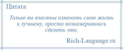 
    Только вы властны изменить свою жизнь к лучшему, просто вознамерившись сделать это.