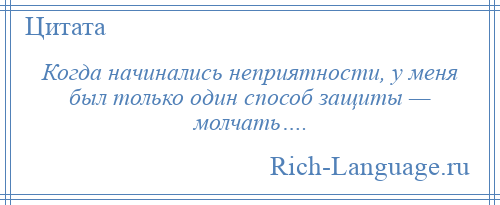 
    Когда начинались неприятности, у меня был только один способ защиты — молчать….