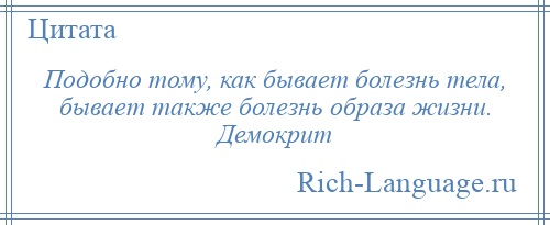 
    Подобно тому, как бывает болезнь тела, бывает также болезнь образа жизни. Демокрит