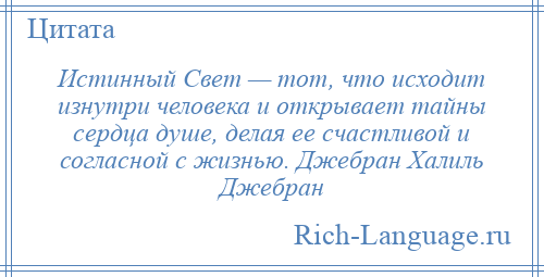 
    Истинный Свет — тот, что исходит изнутри человека и открывает тайны сердца душе, делая ее счастливой и согласной с жизнью. Джебран Халиль Джебран