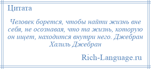 
    Человек борется, чтобы найти жизнь вне себя, не осознавая, что та жизнь, которую он ищет, находится внутри него. Джебран Халиль Джебран