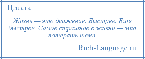 
    Жизнь — это движение. Быстрее. Еще быстрее. Самое страшное в жизни — это потерять темп.
