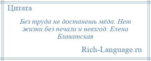 
    Без труда не достанешь мёда. Нет жизни без печали и невзгод. Елена Блаватская