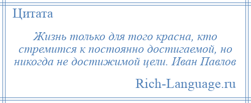 
    Жизнь только для того красна, кто стремится к постоянно достигаемой, но никогда не достижимой цели. Иван Павлов