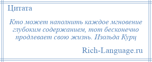 
    Кто может наполнить каждое мгновение глубоким содержанием, тот бесконечно продлевает свою жизнь. Изольда Курц