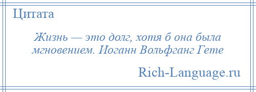 
    Жизнь — это долг, хотя б она была мгновением. Иоганн Вольфганг Гете