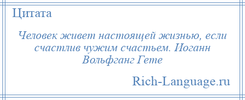 
    Человек живет настоящей жизнью, если счастлив чужим счастьем. Иоганн Вольфганг Гете